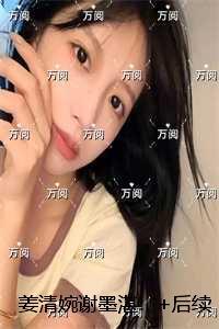 姜清婉谢墨湛：结局+番外必读