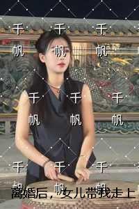 离婚后，女儿带我走上人生巅峰全文无弹窗